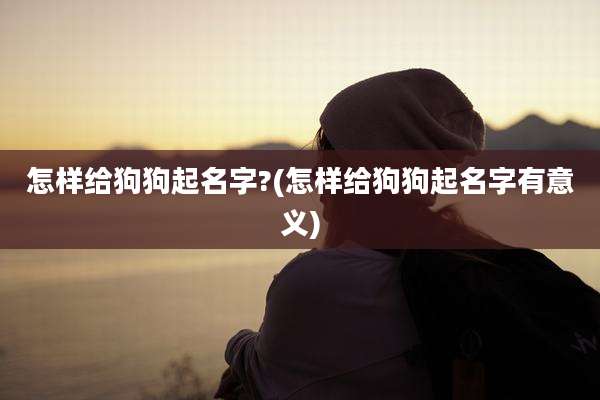 怎样给狗狗起名字?(怎样给狗狗起名字有意义)