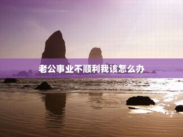 老公事业不顺利我该怎么办