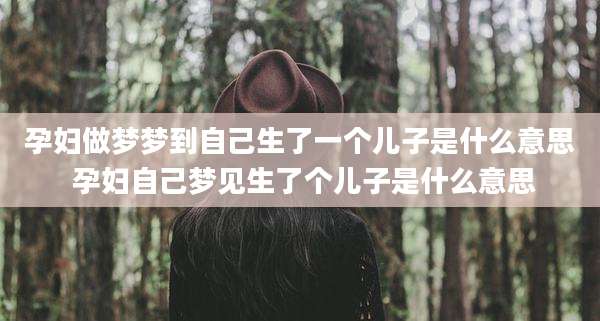 孕妇做梦梦到自己生了一个儿子是什么意思 孕妇自己梦见生了个儿子是什么意思