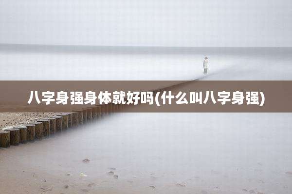 八字身强身体就好吗(什么叫八字身强)