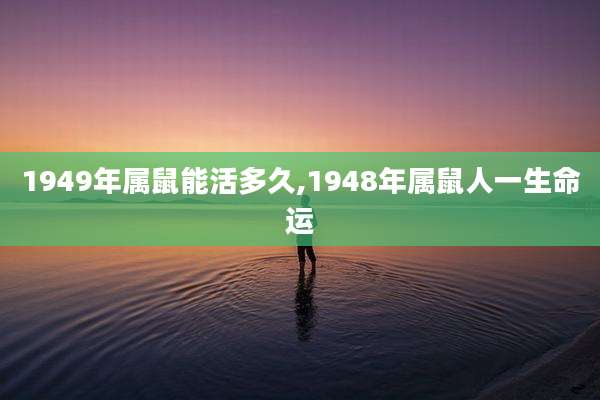 1949年属鼠能活多久,1948年属鼠人一生命运