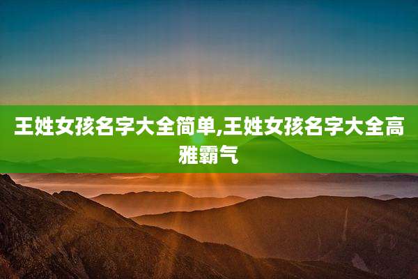 王姓女孩名字大全简单,王姓女孩名字大全高雅霸气