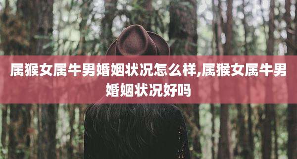 属猴女属牛男婚姻状况怎么样,属猴女属牛男婚姻状况好吗