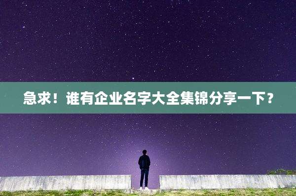 急求！谁有企业名字大全集锦分享一下？