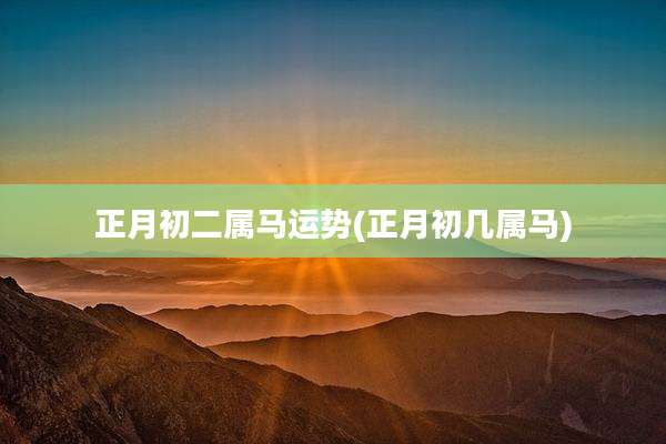 正月初二属马运势(正月初几属马)