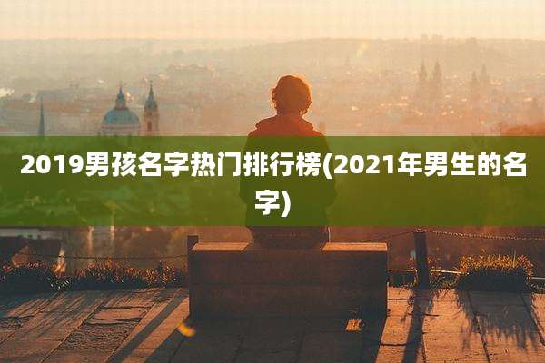 2019男孩名字热门排行榜(2021年男生的名字)
