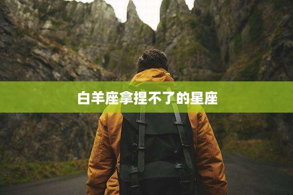 白羊座拿捏不了的星座