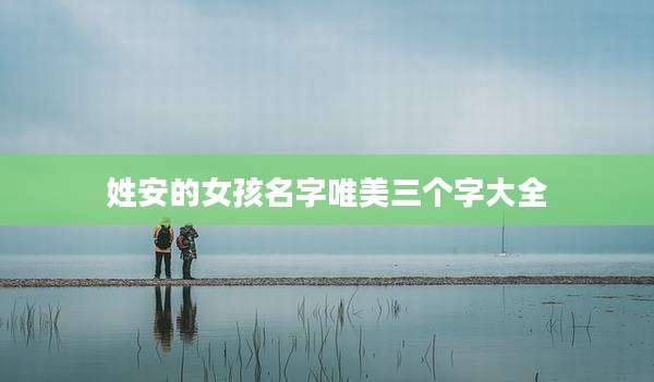 姓安的女孩名字唯美三个字大全