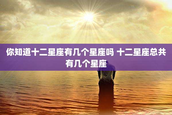 你知道十二星座有几个星座吗 十二星座总共有几个星座