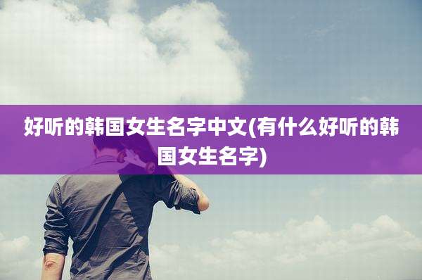 好听的韩国女生名字中文(有什么好听的韩国女生名字)
