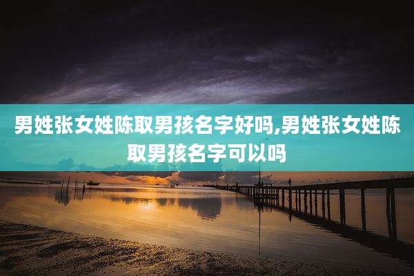 男姓张女姓陈取男孩名字好吗,男姓张女姓陈取男孩名字可以吗