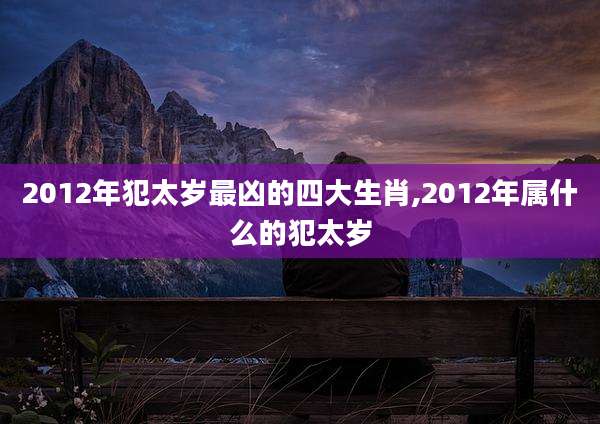 2012年犯太岁最凶的四大生肖,2012年属什么的犯太岁