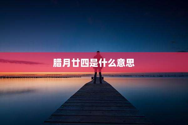 腊月廿四是什么意思
