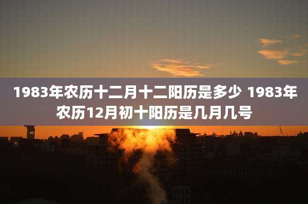 1983年农历十二月十二阳历是多少 1983年农历12月初十阳历是几月几号