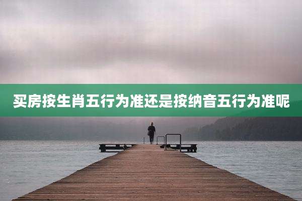 买房按生肖五行为准还是按纳音五行为准呢