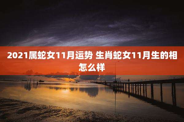 2021属蛇女11月运势 生肖蛇女11月生的相怎么样