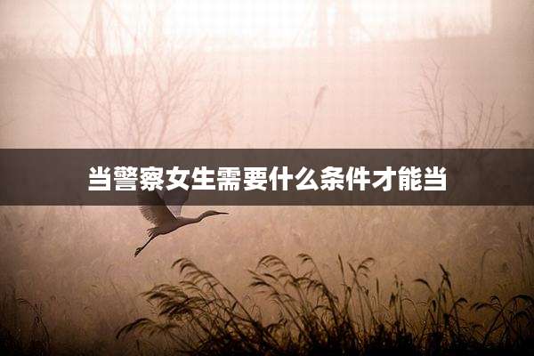 当警察女生需要什么条件才能当