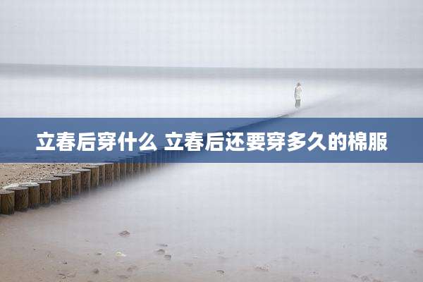 立春后穿什么 立春后还要穿多久的棉服
