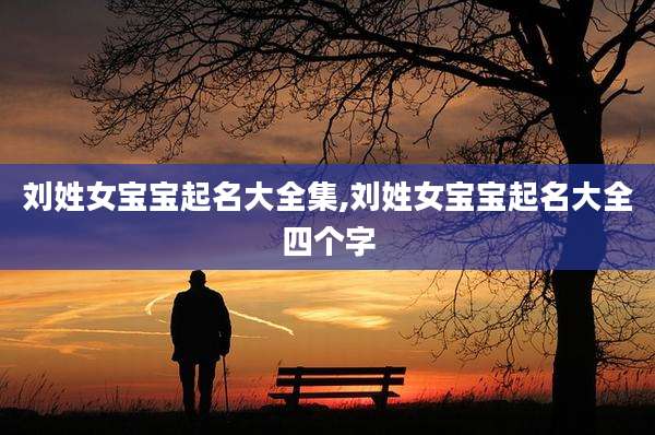 刘姓女宝宝起名大全集,刘姓女宝宝起名大全四个字