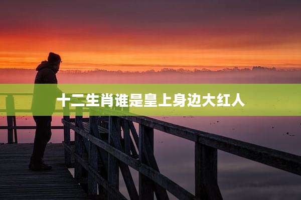 十二生肖谁是皇上身边大红人