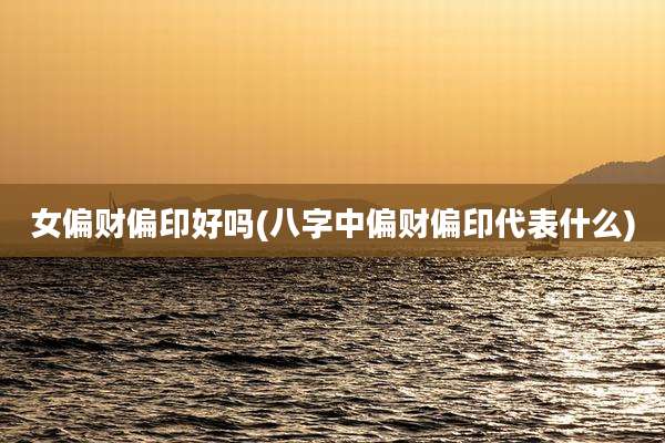 女偏财偏印好吗(八字中偏财偏印代表什么)