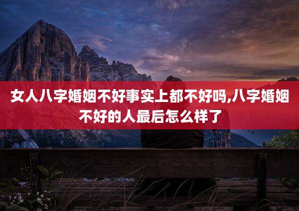 女人八字婚姻不好事实上都不好吗,八字婚姻不好的人最后怎么样了