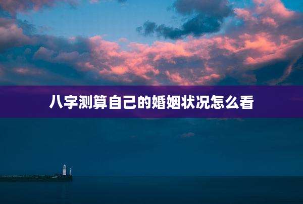 八字测算自己的婚姻状况怎么看