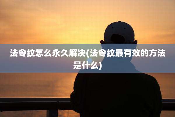 法令纹怎么永久解决(法令纹最有效的方法是什么)