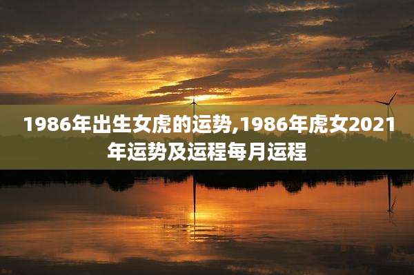 1986年出生女虎的运势,1986年虎女2021年运势及运程每月运程