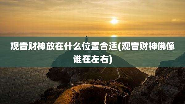 观音财神放在什么位置合适(观音财神佛像谁在左右)