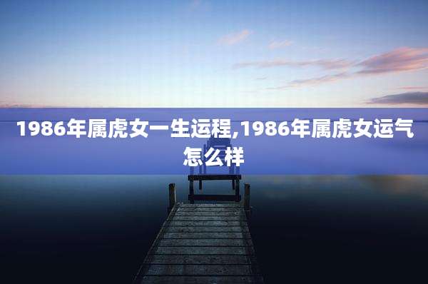 1986年属虎女一生运程,1986年属虎女运气怎么样