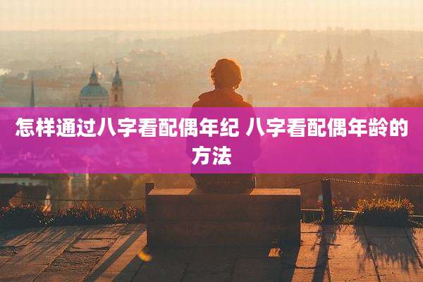 怎样通过八字看配偶年纪 八字看配偶年龄的方法