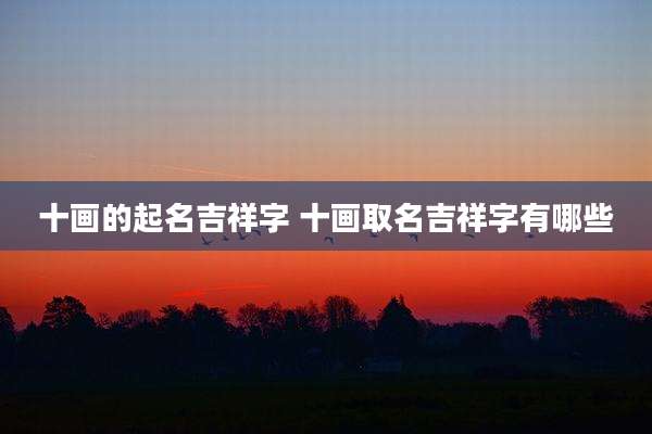 十画的起名吉祥字 十画取名吉祥字有哪些