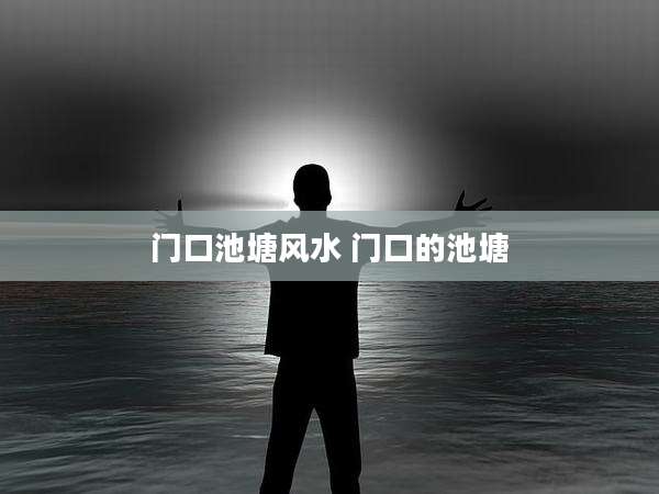 门口池塘风水 门口的池塘