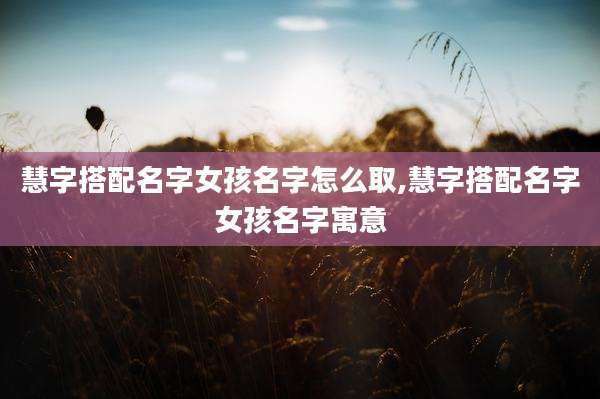 慧字搭配名字女孩名字怎么取,慧字搭配名字女孩名字寓意