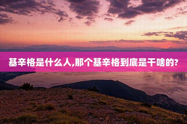 基辛格是什么人,那个基辛格到底是干啥的?
