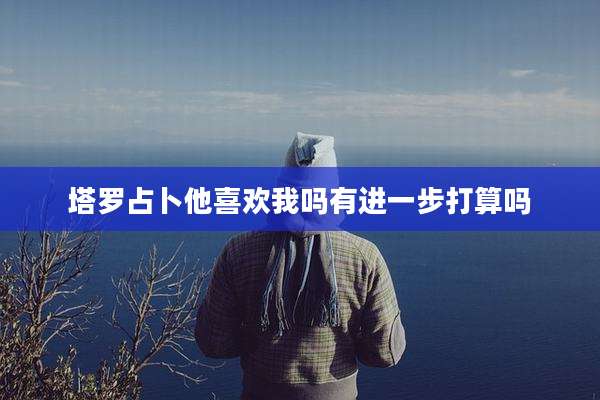 塔罗占卜他喜欢我吗有进一步打算吗