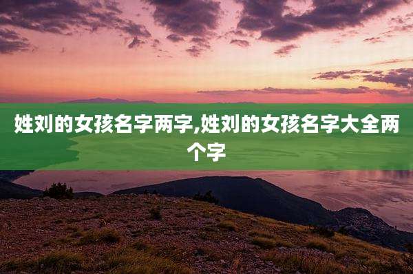 姓刘的女孩名字两字,姓刘的女孩名字大全两个字