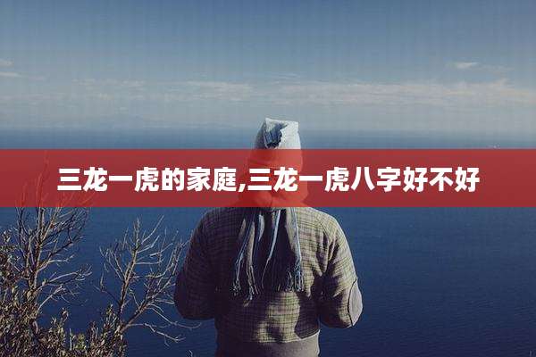 三龙一虎的家庭,三龙一虎八字好不好