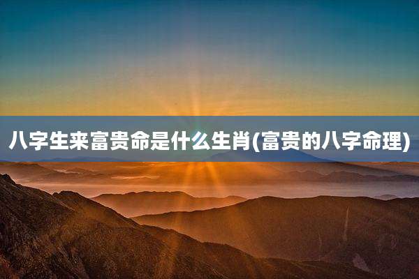 八字生来富贵命是什么生肖(富贵的八字命理)