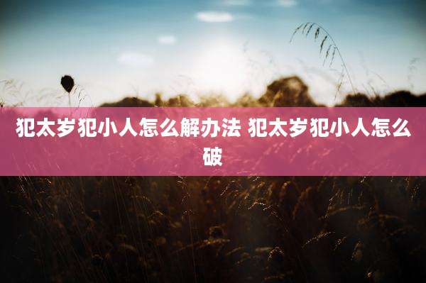 犯太岁犯小人怎么解办法 犯太岁犯小人怎么破