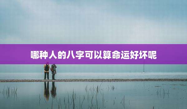 哪种人的八字可以算命运好坏呢