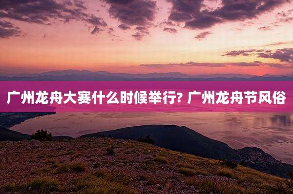 广州龙舟大赛什么时候举行? 广州龙舟节风俗