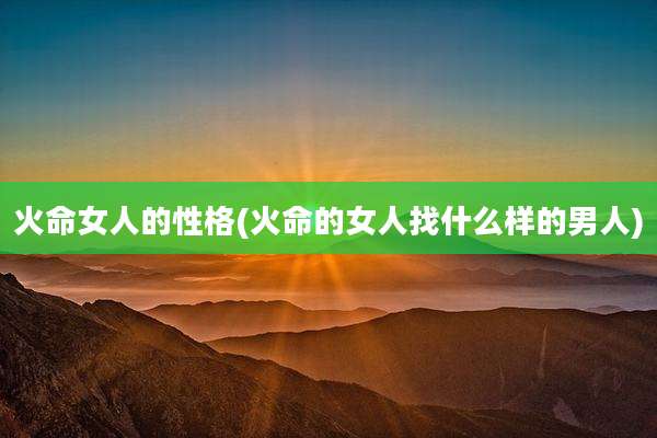 火命女人的性格(火命的女人找什么样的男人)
