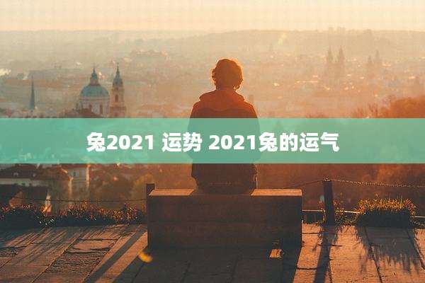 兔2021 运势 2021兔的运气