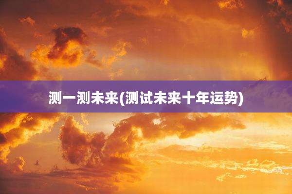 测一测未来(测试未来十年运势)
