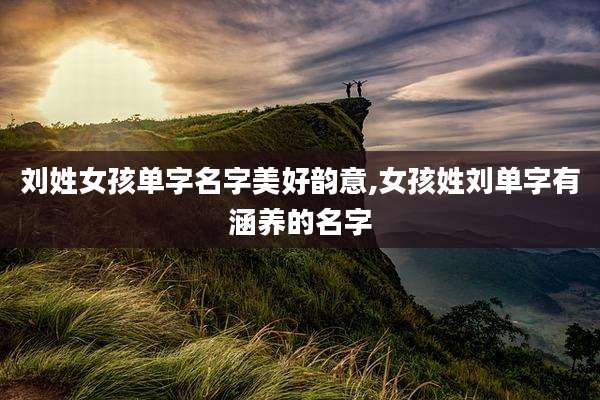 刘姓女孩单字名字美好韵意,女孩姓刘单字有涵养的名字
