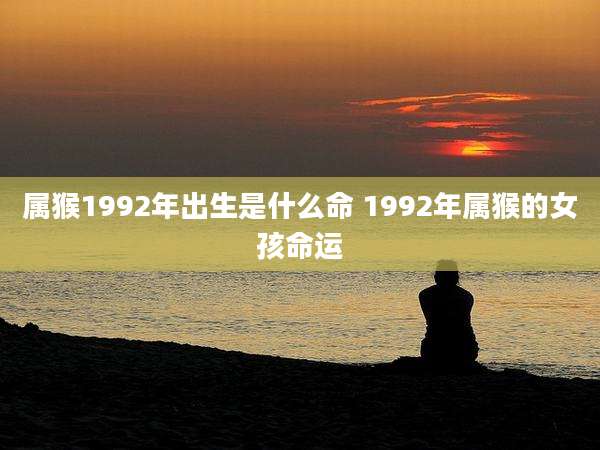属猴1992年出生是什么命 1992年属猴的女孩命运