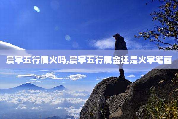 晨字五行属火吗,晨字五行属金还是火字笔画