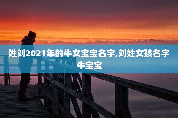 姓刘2021年的牛女宝宝名字,刘姓女孩名字牛宝宝